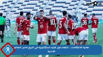 نهاية الانتقالات.. انتهاء أول فترة استثنائية في تاريخ كأس العالم للأندية